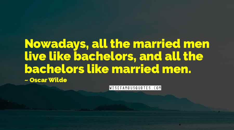 Oscar Wilde Quotes: Nowadays, all the married men live like bachelors, and all the bachelors like married men.