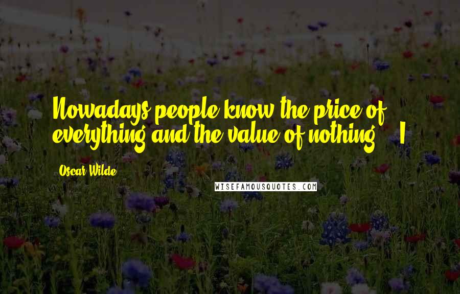 Oscar Wilde Quotes: Nowadays people know the price of everything and the value of nothing." "I