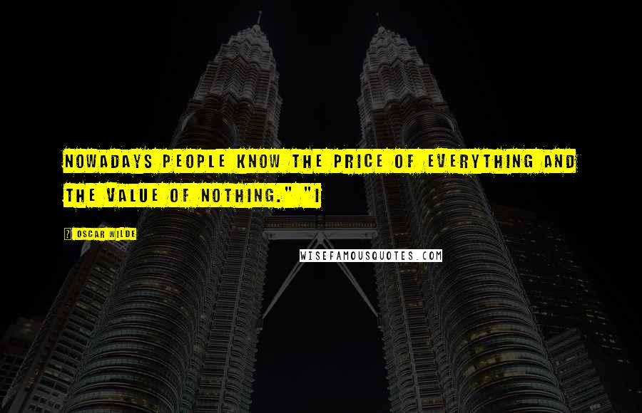 Oscar Wilde Quotes: Nowadays people know the price of everything and the value of nothing." "I