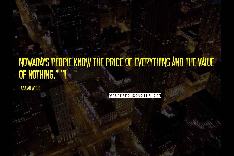 Oscar Wilde Quotes: Nowadays people know the price of everything and the value of nothing." "I