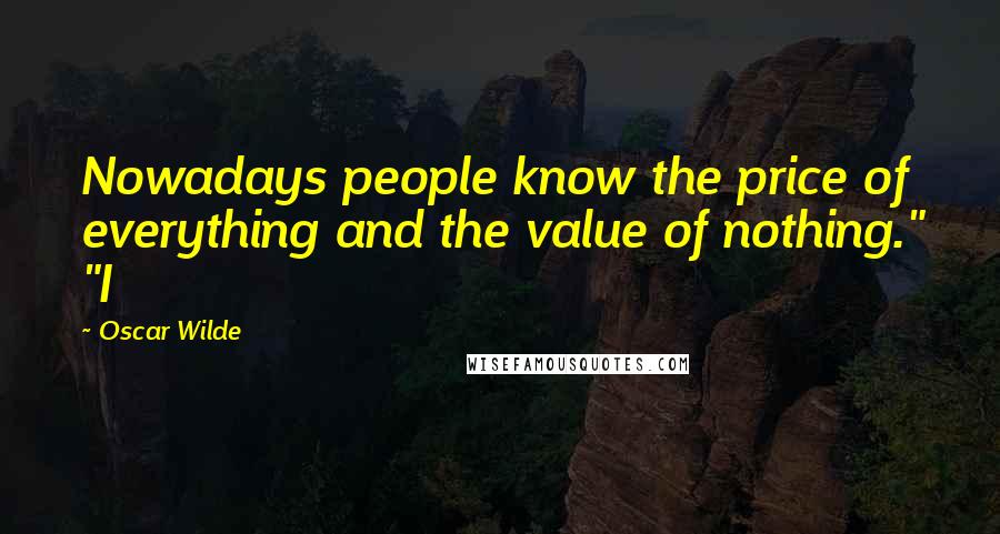 Oscar Wilde Quotes: Nowadays people know the price of everything and the value of nothing." "I