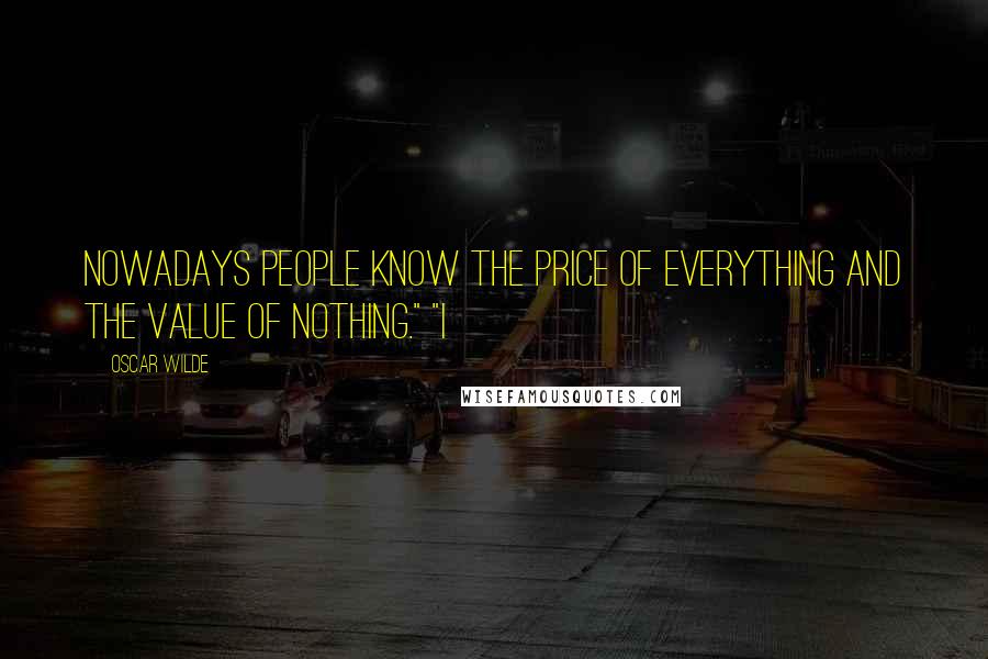 Oscar Wilde Quotes: Nowadays people know the price of everything and the value of nothing." "I