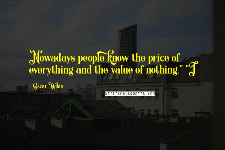 Oscar Wilde Quotes: Nowadays people know the price of everything and the value of nothing." "I