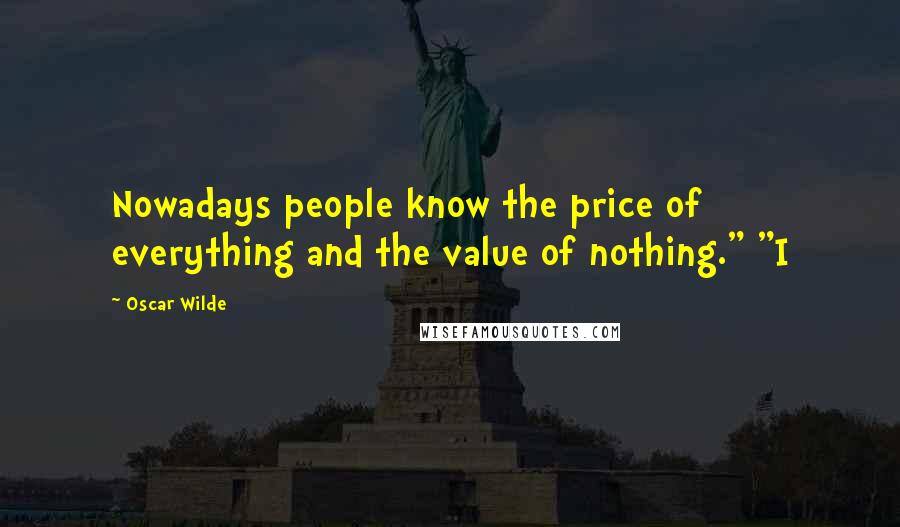 Oscar Wilde Quotes: Nowadays people know the price of everything and the value of nothing." "I