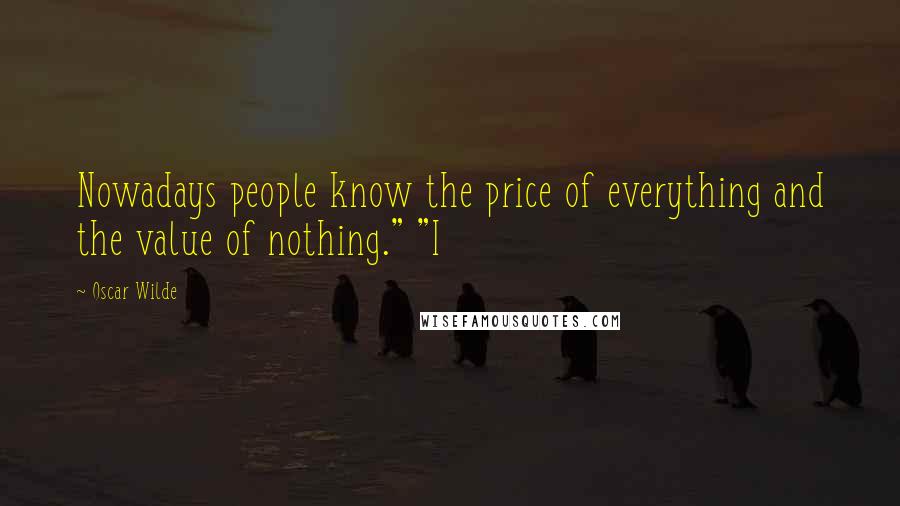 Oscar Wilde Quotes: Nowadays people know the price of everything and the value of nothing." "I