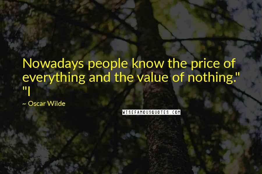 Oscar Wilde Quotes: Nowadays people know the price of everything and the value of nothing." "I