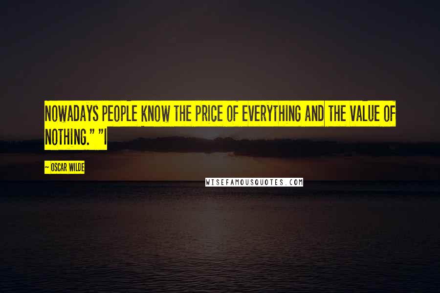 Oscar Wilde Quotes: Nowadays people know the price of everything and the value of nothing." "I