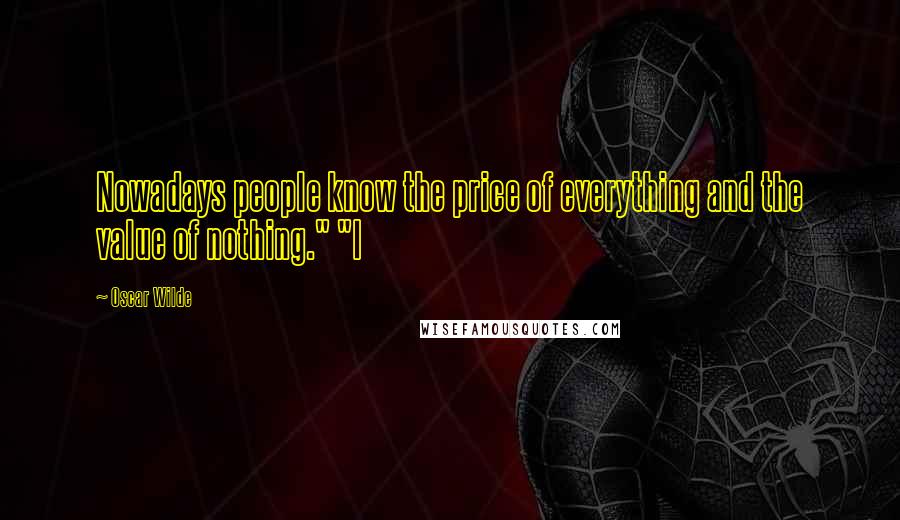 Oscar Wilde Quotes: Nowadays people know the price of everything and the value of nothing." "I