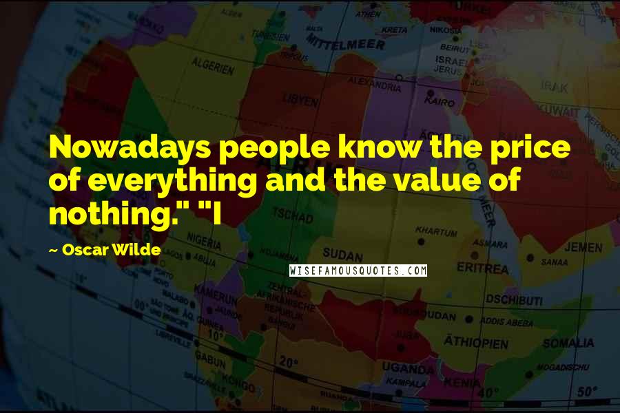 Oscar Wilde Quotes: Nowadays people know the price of everything and the value of nothing." "I