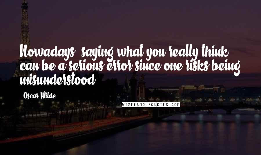 Oscar Wilde Quotes: Nowadays, saying what you really think can be a serious error since one risks being misunderstood.