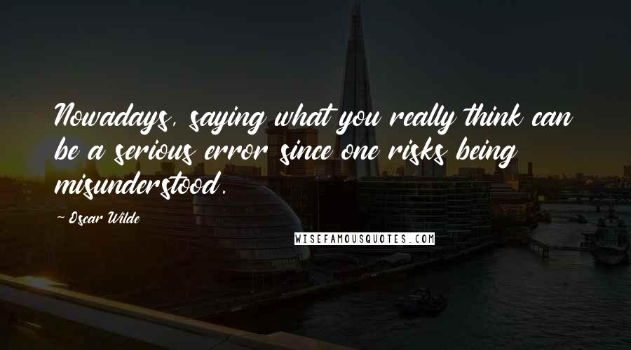 Oscar Wilde Quotes: Nowadays, saying what you really think can be a serious error since one risks being misunderstood.
