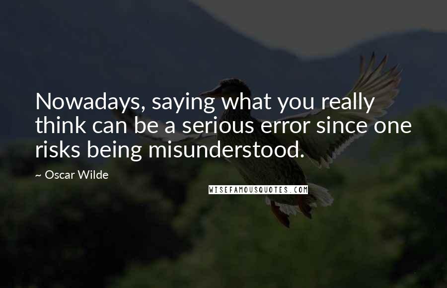 Oscar Wilde Quotes: Nowadays, saying what you really think can be a serious error since one risks being misunderstood.