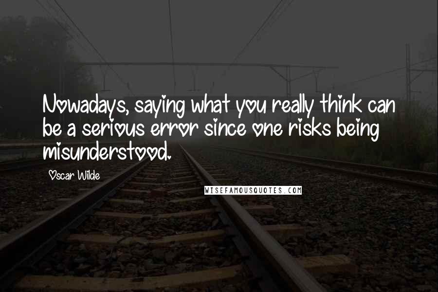 Oscar Wilde Quotes: Nowadays, saying what you really think can be a serious error since one risks being misunderstood.