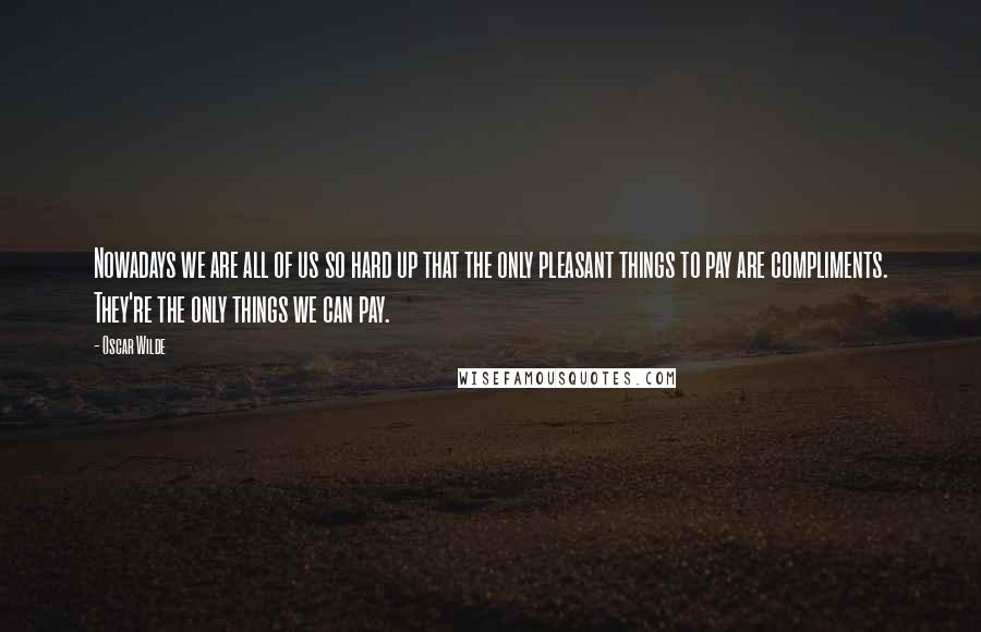 Oscar Wilde Quotes: Nowadays we are all of us so hard up that the only pleasant things to pay are compliments. They're the only things we can pay.