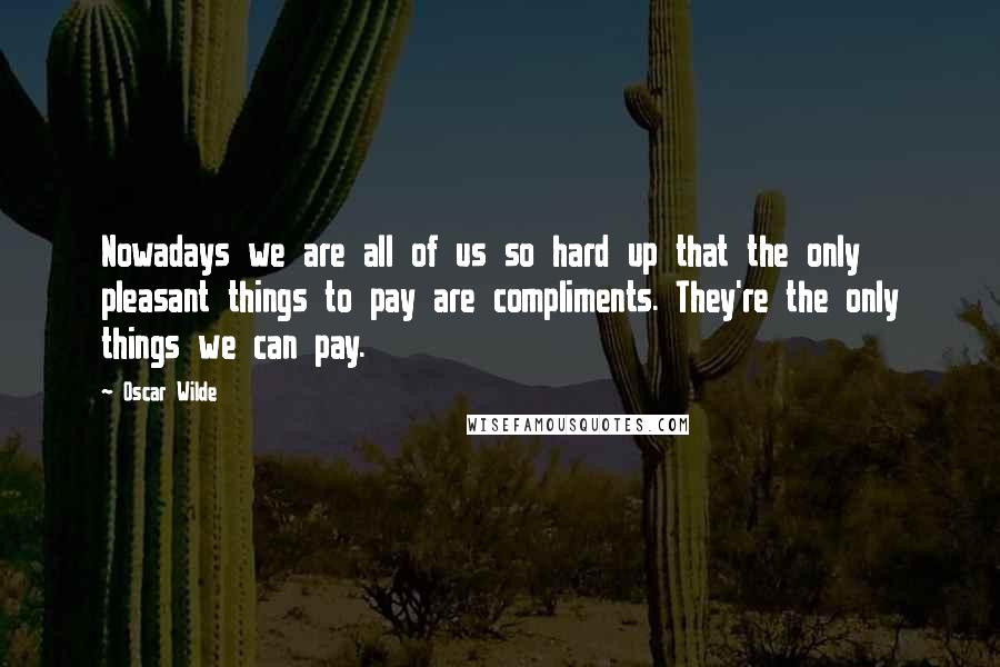 Oscar Wilde Quotes: Nowadays we are all of us so hard up that the only pleasant things to pay are compliments. They're the only things we can pay.