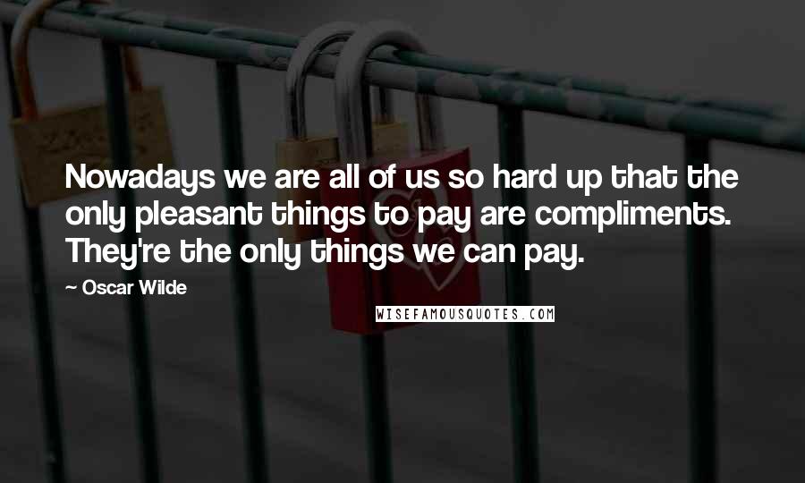 Oscar Wilde Quotes: Nowadays we are all of us so hard up that the only pleasant things to pay are compliments. They're the only things we can pay.