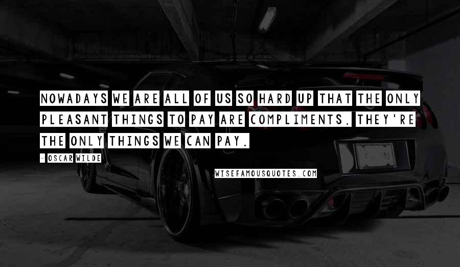 Oscar Wilde Quotes: Nowadays we are all of us so hard up that the only pleasant things to pay are compliments. They're the only things we can pay.