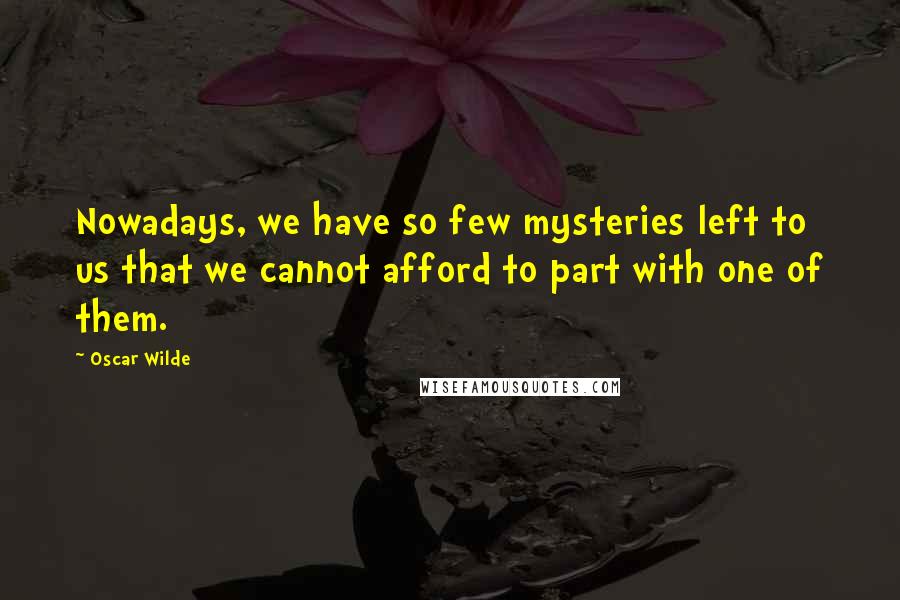 Oscar Wilde Quotes: Nowadays, we have so few mysteries left to us that we cannot afford to part with one of them.