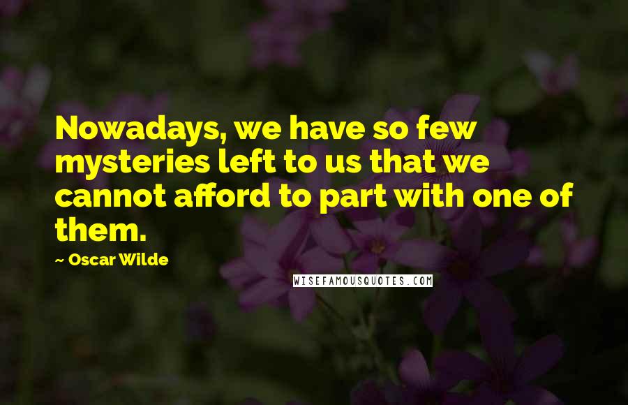 Oscar Wilde Quotes: Nowadays, we have so few mysteries left to us that we cannot afford to part with one of them.