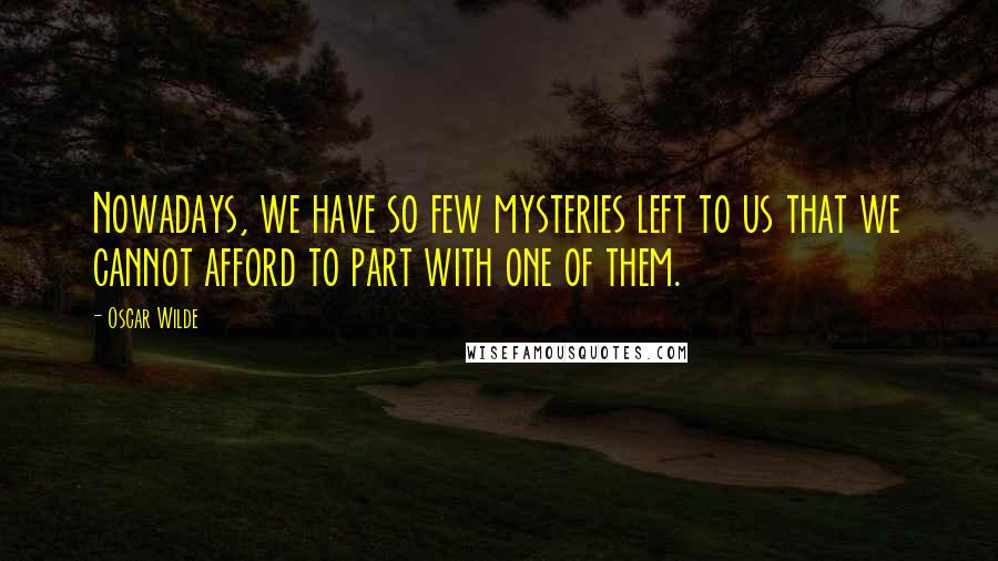 Oscar Wilde Quotes: Nowadays, we have so few mysteries left to us that we cannot afford to part with one of them.