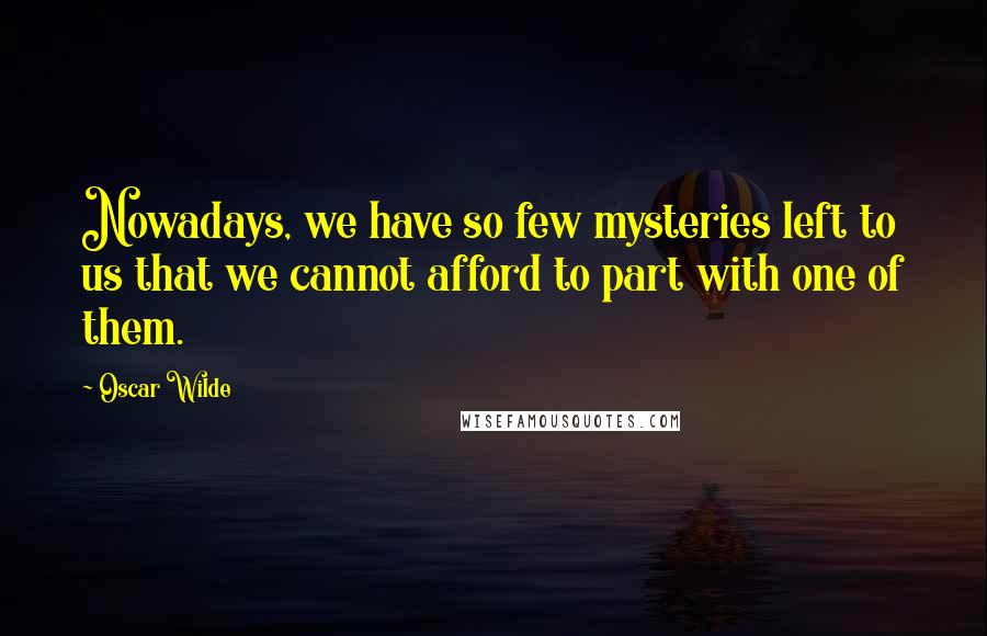 Oscar Wilde Quotes: Nowadays, we have so few mysteries left to us that we cannot afford to part with one of them.