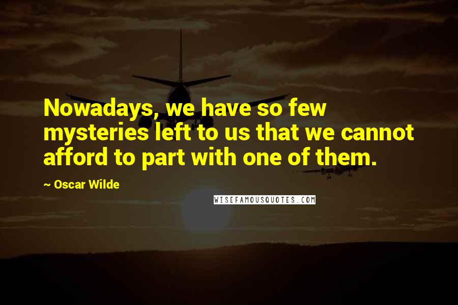 Oscar Wilde Quotes: Nowadays, we have so few mysteries left to us that we cannot afford to part with one of them.