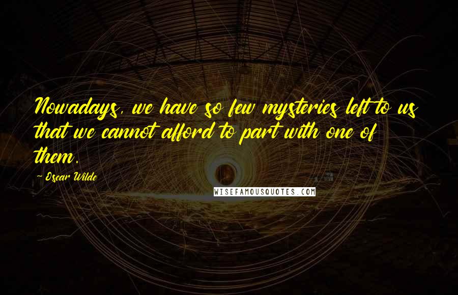 Oscar Wilde Quotes: Nowadays, we have so few mysteries left to us that we cannot afford to part with one of them.