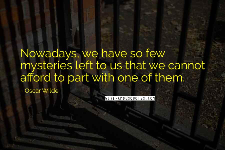 Oscar Wilde Quotes: Nowadays, we have so few mysteries left to us that we cannot afford to part with one of them.