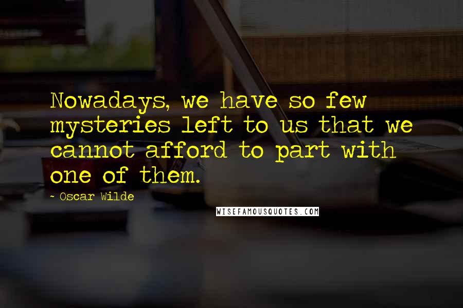 Oscar Wilde Quotes: Nowadays, we have so few mysteries left to us that we cannot afford to part with one of them.