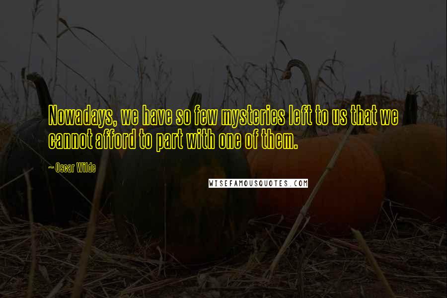 Oscar Wilde Quotes: Nowadays, we have so few mysteries left to us that we cannot afford to part with one of them.