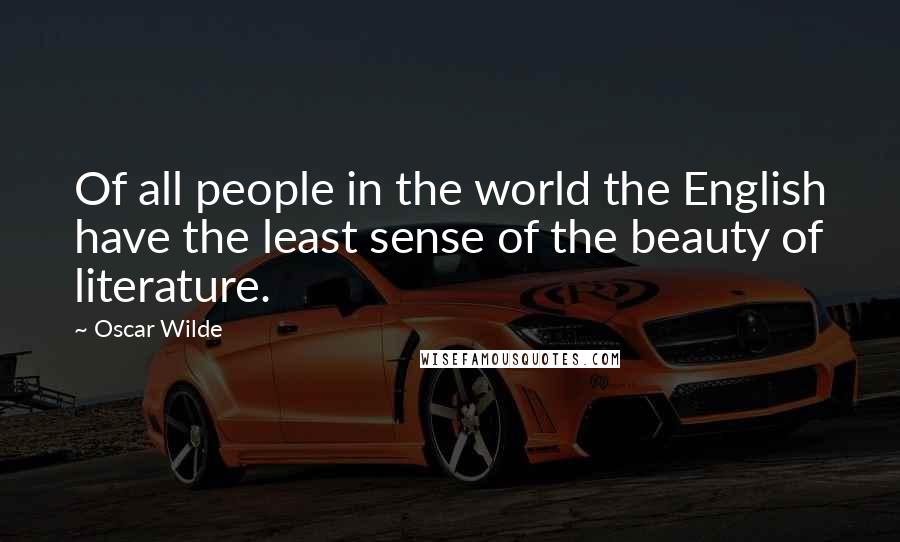 Oscar Wilde Quotes: Of all people in the world the English have the least sense of the beauty of literature.