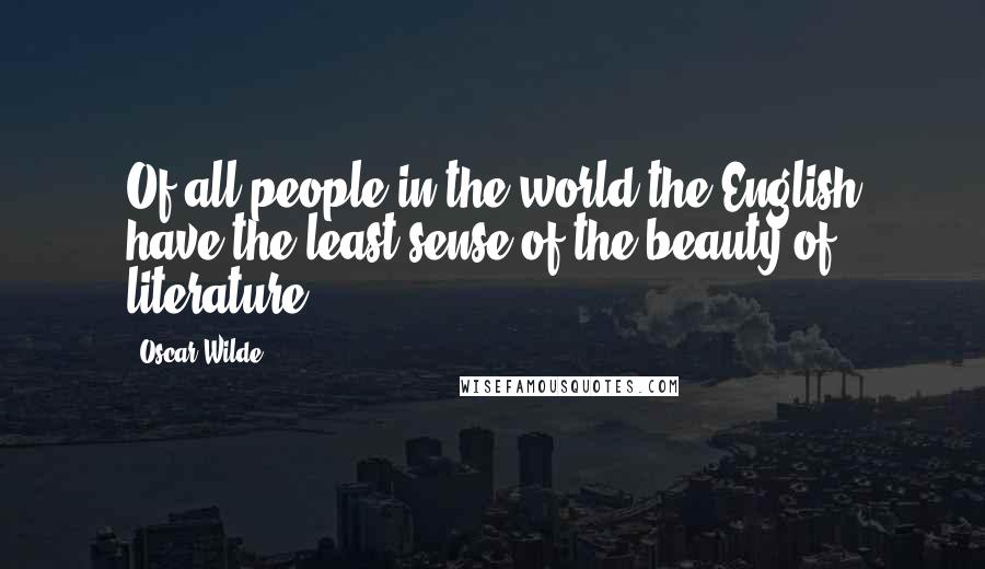 Oscar Wilde Quotes: Of all people in the world the English have the least sense of the beauty of literature.
