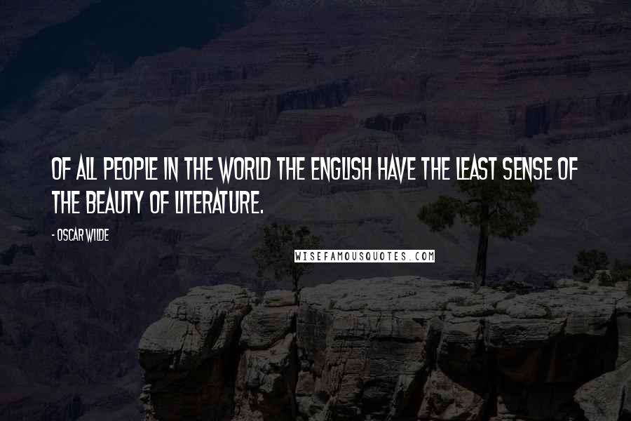Oscar Wilde Quotes: Of all people in the world the English have the least sense of the beauty of literature.