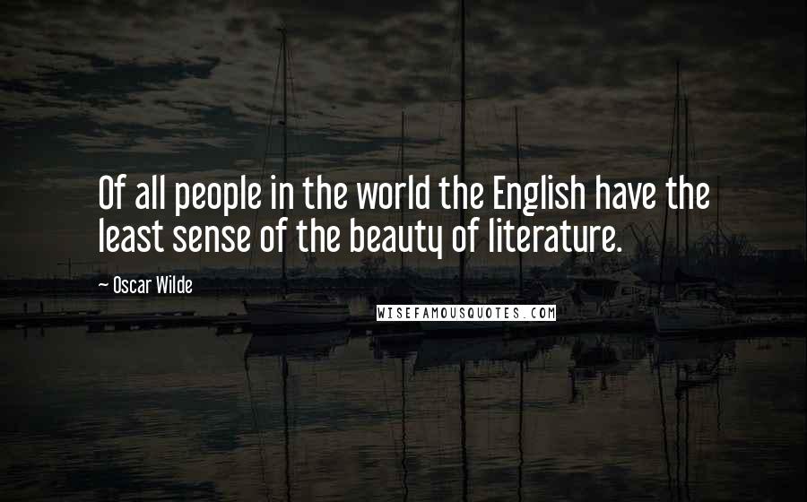 Oscar Wilde Quotes: Of all people in the world the English have the least sense of the beauty of literature.