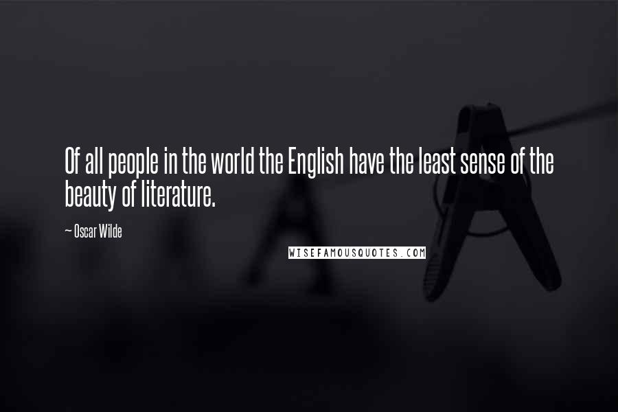 Oscar Wilde Quotes: Of all people in the world the English have the least sense of the beauty of literature.