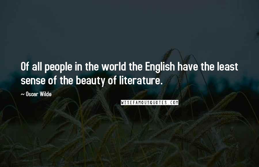 Oscar Wilde Quotes: Of all people in the world the English have the least sense of the beauty of literature.
