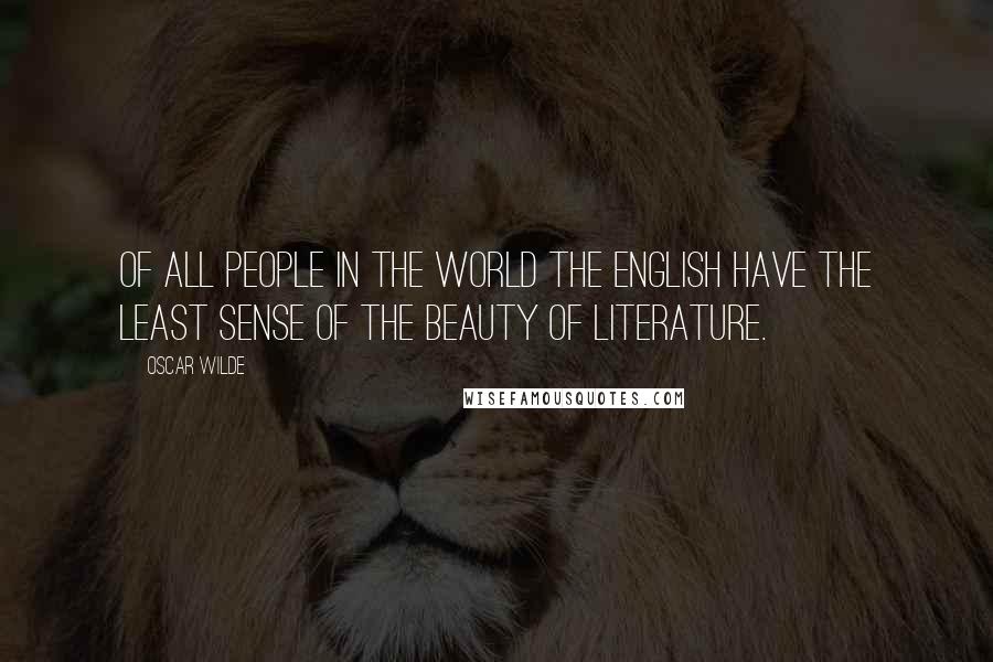 Oscar Wilde Quotes: Of all people in the world the English have the least sense of the beauty of literature.