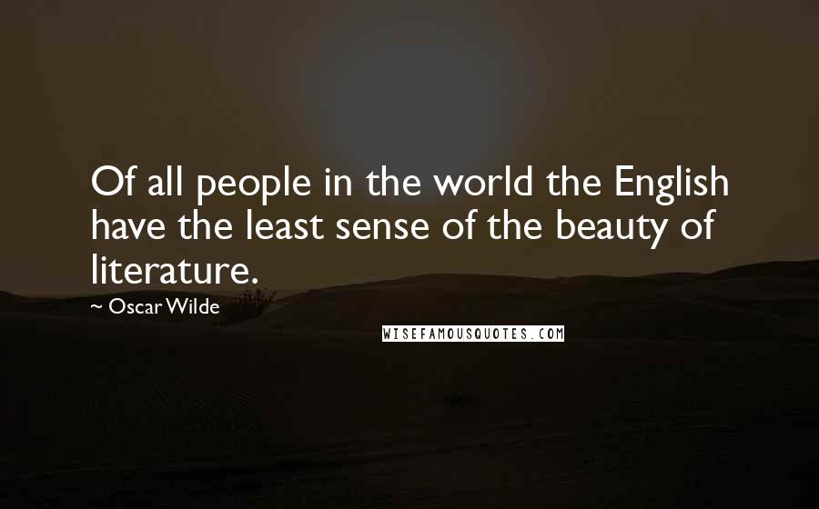 Oscar Wilde Quotes: Of all people in the world the English have the least sense of the beauty of literature.