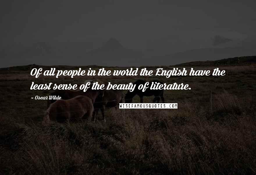 Oscar Wilde Quotes: Of all people in the world the English have the least sense of the beauty of literature.
