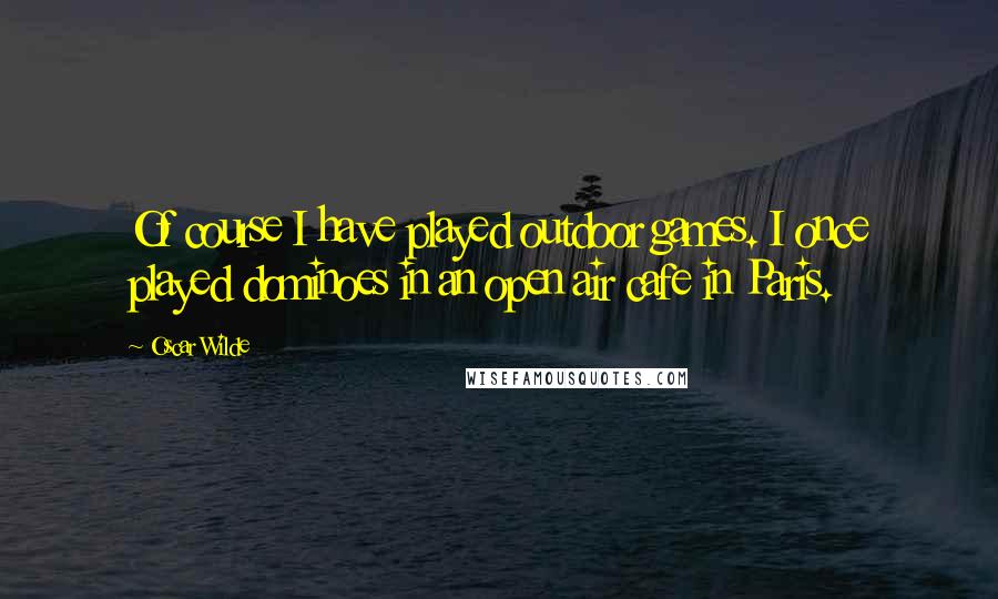 Oscar Wilde Quotes: Of course I have played outdoor games. I once played dominoes in an open air cafe in Paris.