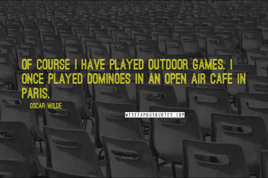 Oscar Wilde Quotes: Of course I have played outdoor games. I once played dominoes in an open air cafe in Paris.