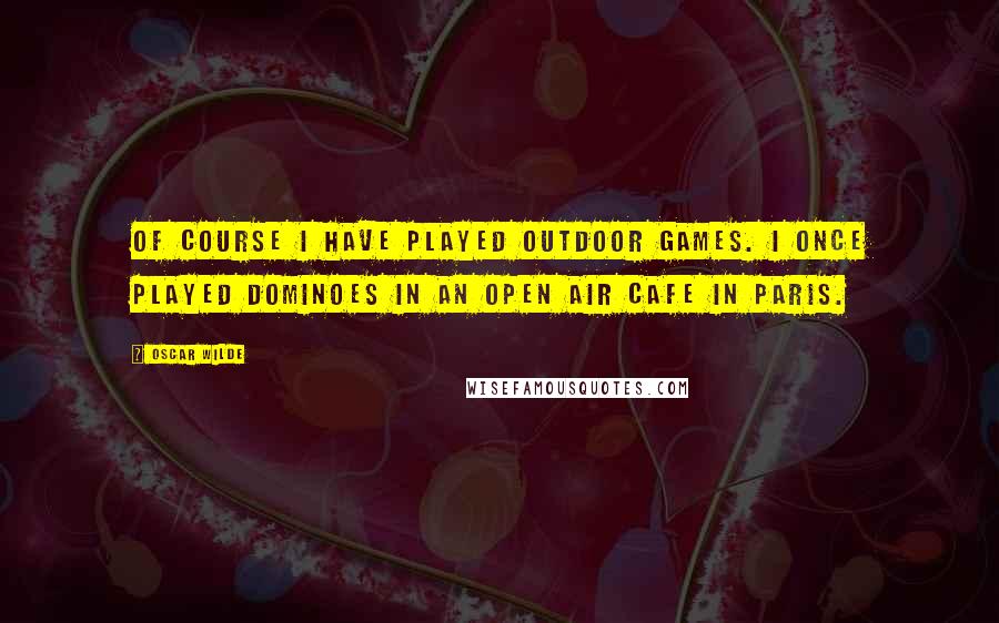 Oscar Wilde Quotes: Of course I have played outdoor games. I once played dominoes in an open air cafe in Paris.