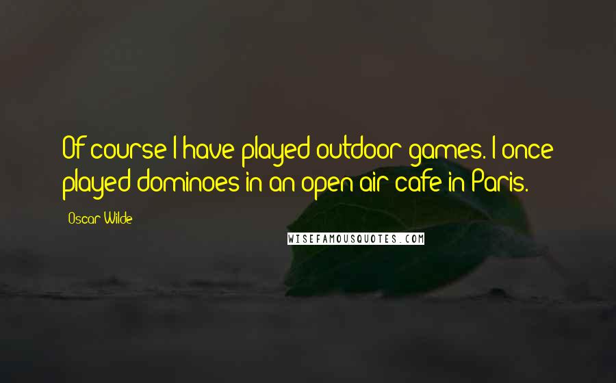 Oscar Wilde Quotes: Of course I have played outdoor games. I once played dominoes in an open air cafe in Paris.