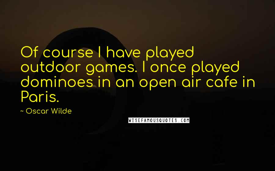 Oscar Wilde Quotes: Of course I have played outdoor games. I once played dominoes in an open air cafe in Paris.