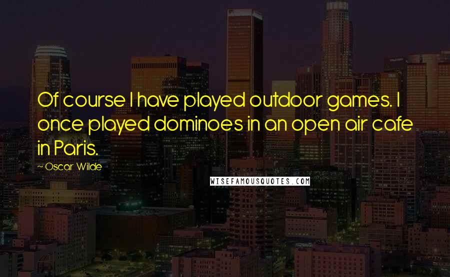 Oscar Wilde Quotes: Of course I have played outdoor games. I once played dominoes in an open air cafe in Paris.