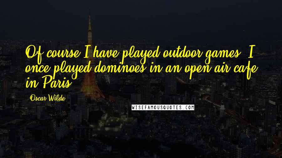 Oscar Wilde Quotes: Of course I have played outdoor games. I once played dominoes in an open air cafe in Paris.