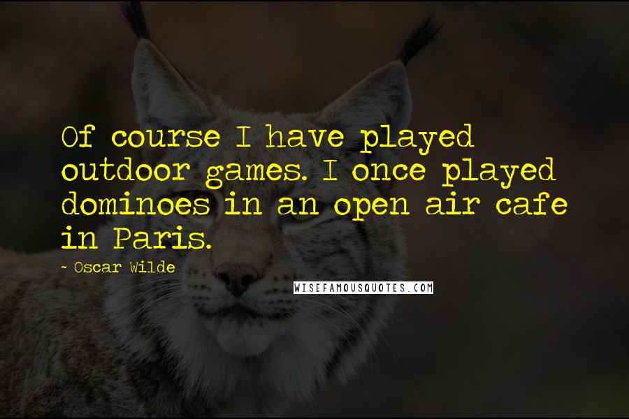Oscar Wilde Quotes: Of course I have played outdoor games. I once played dominoes in an open air cafe in Paris.