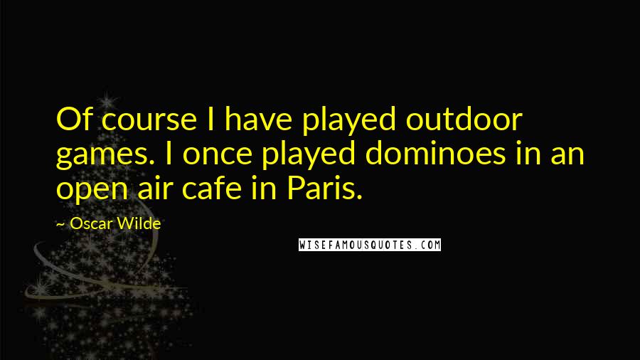 Oscar Wilde Quotes: Of course I have played outdoor games. I once played dominoes in an open air cafe in Paris.