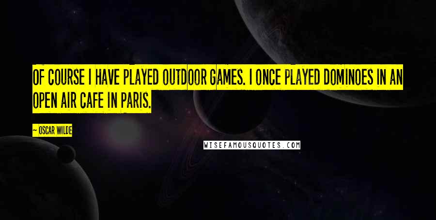 Oscar Wilde Quotes: Of course I have played outdoor games. I once played dominoes in an open air cafe in Paris.