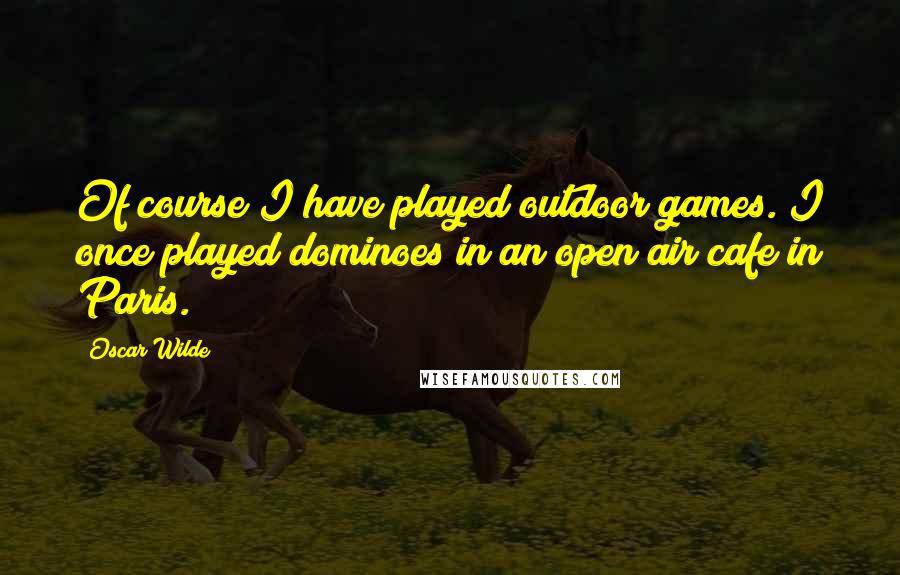 Oscar Wilde Quotes: Of course I have played outdoor games. I once played dominoes in an open air cafe in Paris.